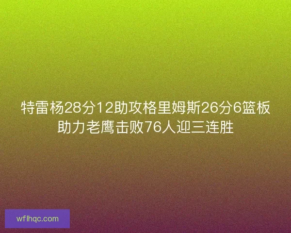 特雷杨28分12助攻格里姆斯26分6篮板助力老鹰击败76人迎三连胜