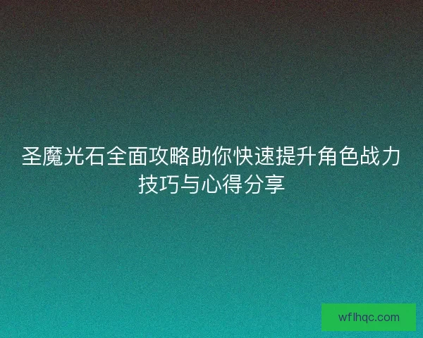 圣魔光石全面攻略助你快速提升角色战力技巧与心得分享