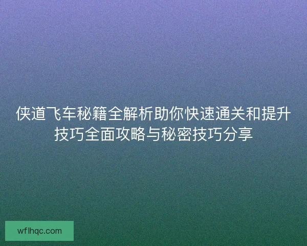 侠道飞车秘籍全解析助你快速通关和提升技巧全面攻略与秘密技巧分享