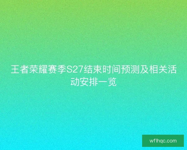 王者荣耀赛季S27结束时间预测及相关活动安排一览