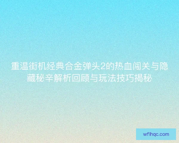 重温街机经典合金弹头2的热血闯关与隐藏秘辛解析回顾与玩法技巧揭秘