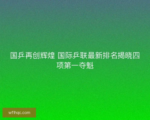 国乒再创辉煌 国际乒联最新排名揭晓四项第一夺魁 国乒再创辉煌 国际乒联最新排名揭晓四项第一夺魁