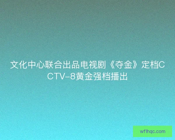 文化中心联合出品电视剧《夺金》定档CCTV-8黄金强档播出 文化中心联合出品电视剧《夺金》定档CCTV-8黄金强档播出