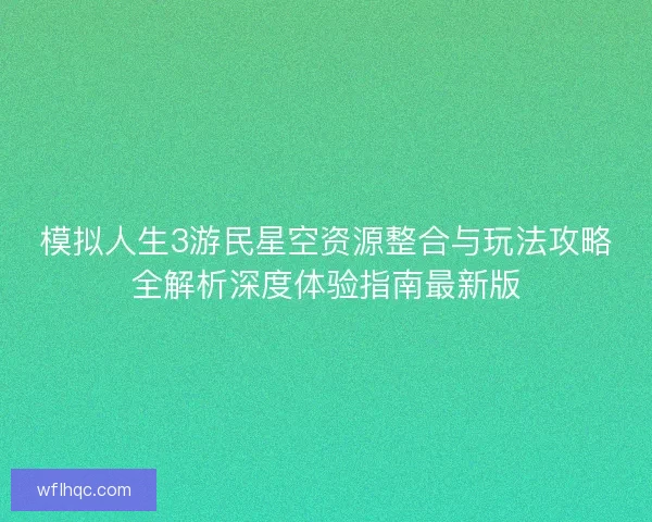模拟人生3游民星空资源整合与玩法攻略全解析深度体验指南最新版 模拟人生3游民星空资源整合与玩法攻略全解析深度体验指南最新版