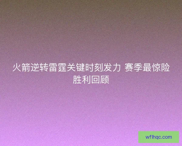 火箭逆转雷霆关键时刻发力 赛季最惊险胜利回顾