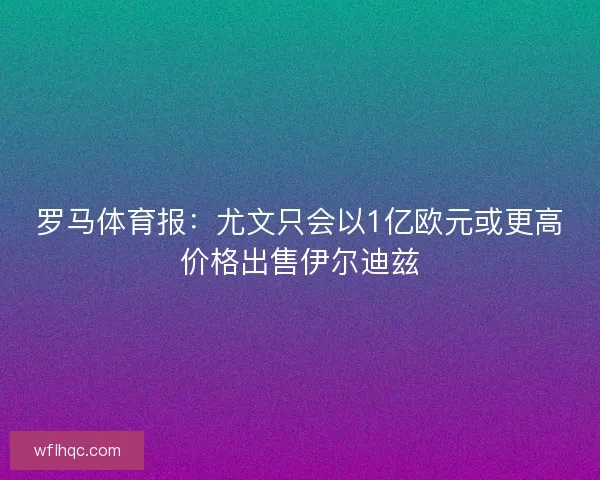罗马体育报：尤文只会以1亿欧元或更高价格出售伊尔迪兹