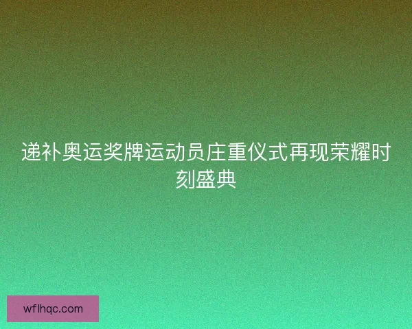 递补奥运奖牌运动员庄重仪式再现荣耀时刻盛典