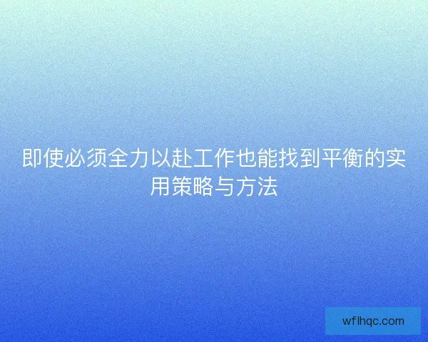 即使必须全力以赴工作也能找到平衡的实用策略与方法