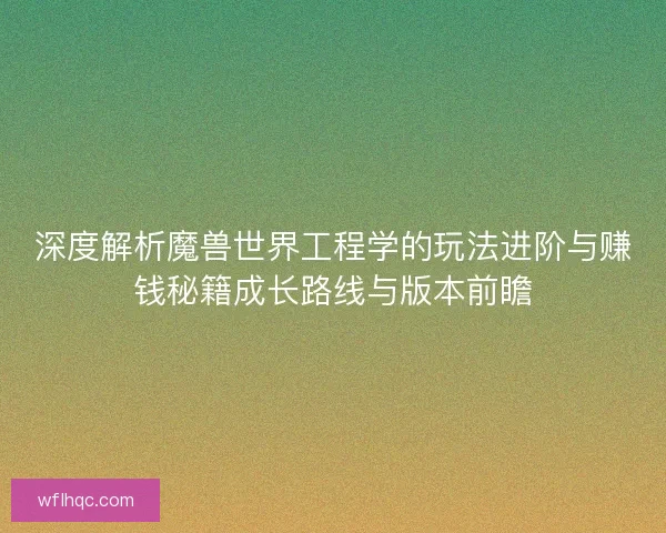 深度解析魔兽世界工程学的玩法进阶与赚钱秘籍成长路线与版本前瞻