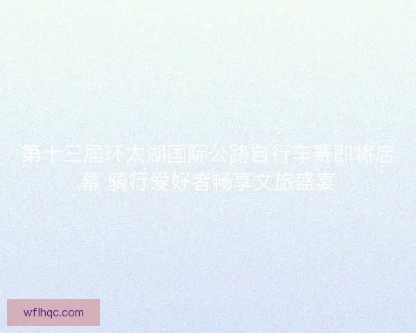 第十三届环太湖国际公路自行车赛即将启幕 骑行爱好者畅享文旅盛宴