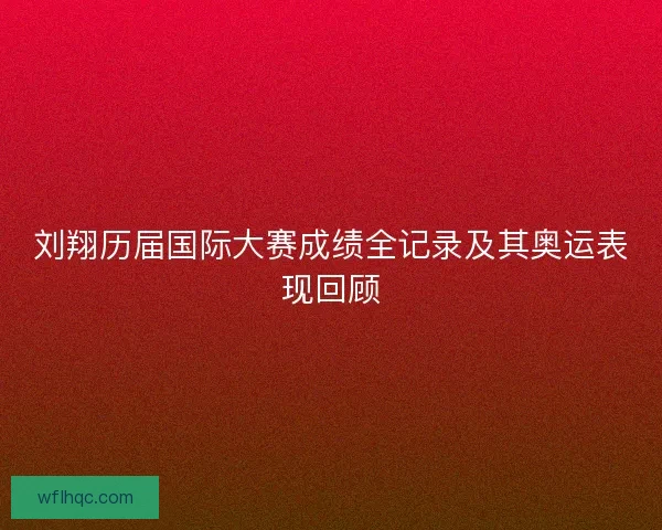 刘翔历届国际大赛成绩全记录及其奥运表现回顾