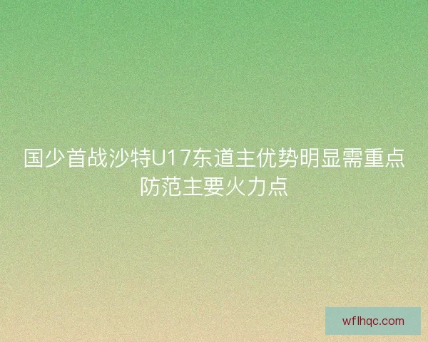 国少首战沙特U17东道主优势明显需重点防范主要火力点