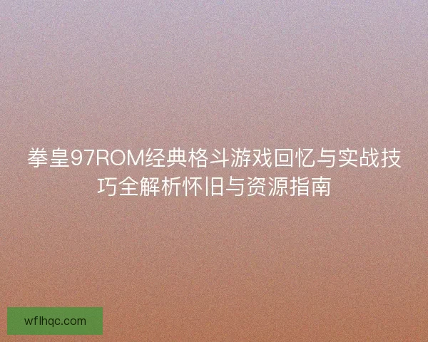 拳皇97ROM经典格斗游戏回忆与实战技巧全解析怀旧与资源指南