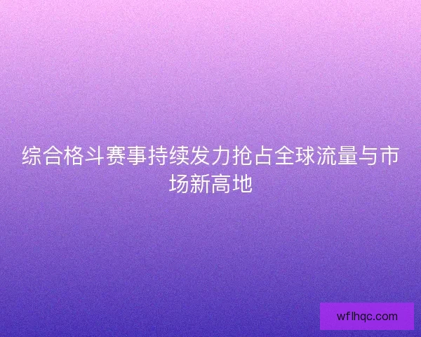 综合格斗赛事持续发力抢占全球流量与市场新高地
