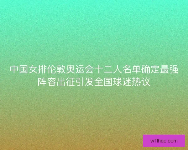 中国女排伦敦奥运会十二人名单确定最强阵容出征引发全国球迷热议