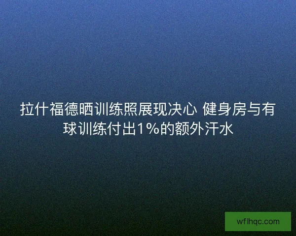 拉什福德晒训练照展现决心 健身房与有球训练付出1%的额外汗水
