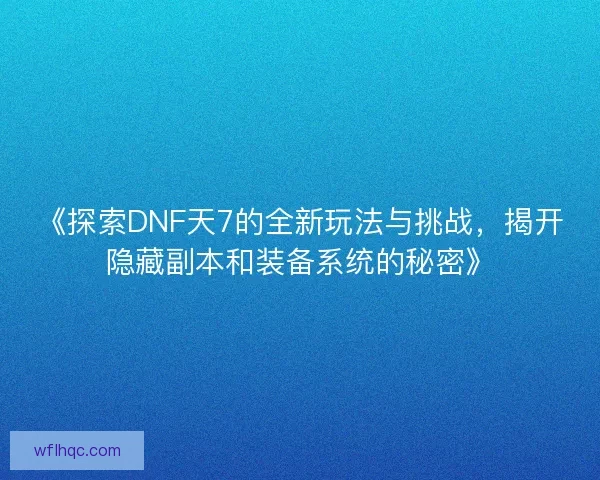 《探索DNF天7的全新玩法与挑战,揭开隐藏副本和装备系统的秘密》 《探索DNF天7的全新玩法与挑战,揭开隐藏副本和装备系统的秘密》