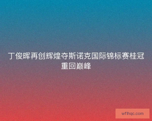 丁俊晖再创辉煌夺斯诺克国际锦标赛桂冠重回巅峰 丁俊晖再创辉煌夺斯诺克国际锦标赛桂冠重回巅峰