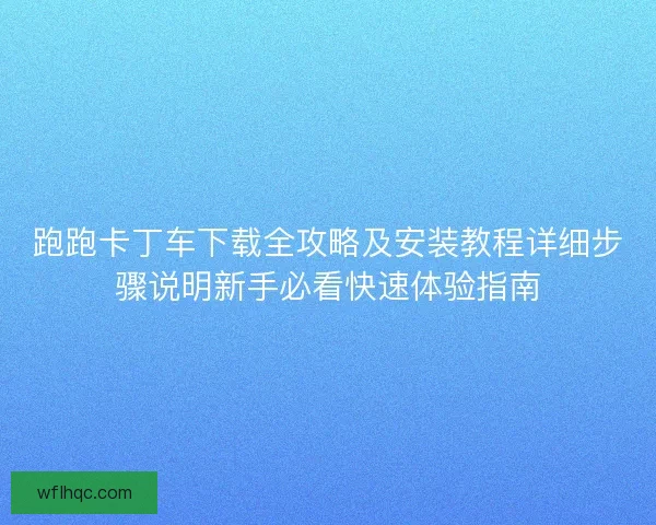 跑跑卡丁车下载全攻略及安装教程详细步骤说明新手必看快速体验指南