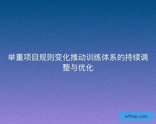 举重项目规则变化推动训练体系的持续调整与优化 举重项目规则变化推动训练体系的持续调整与优化